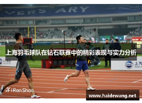 上海羽毛球队在钻石联赛中的精彩表现与实力分析
