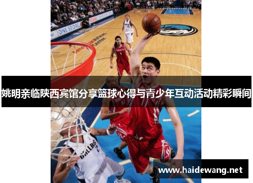 姚明亲临陕西宾馆分享篮球心得与青少年互动活动精彩瞬间