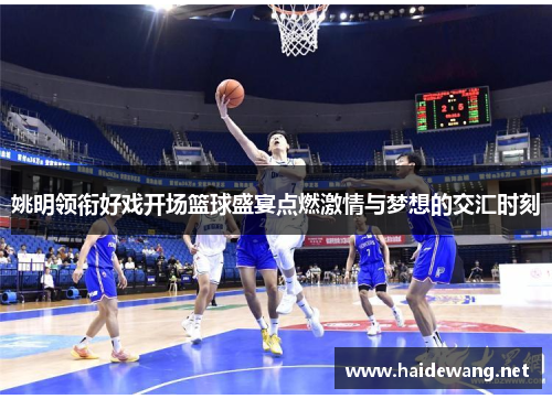 姚明领衔好戏开场篮球盛宴点燃激情与梦想的交汇时刻