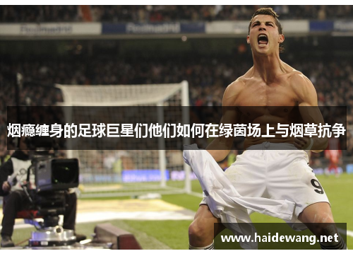 烟瘾缠身的足球巨星们他们如何在绿茵场上与烟草抗争