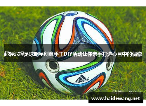 超轻泥捏足球明星创意手工DIY活动让你亲手打造心目中的偶像