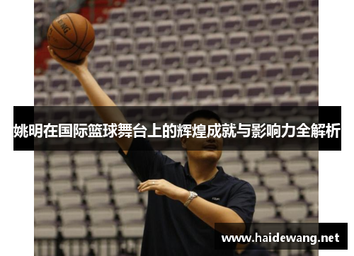 姚明在国际篮球舞台上的辉煌成就与影响力全解析