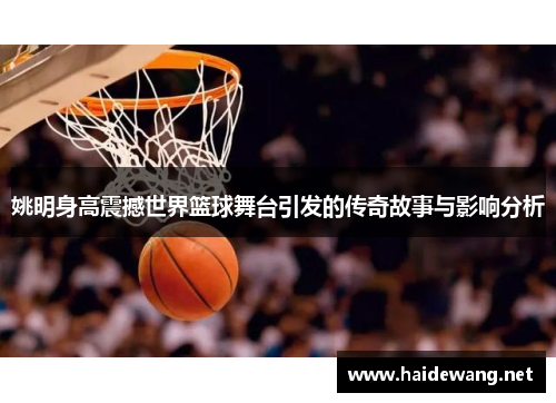 姚明身高震撼世界篮球舞台引发的传奇故事与影响分析