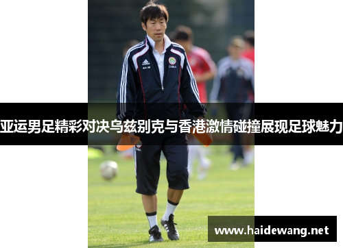 亚运男足精彩对决乌兹别克与香港激情碰撞展现足球魅力